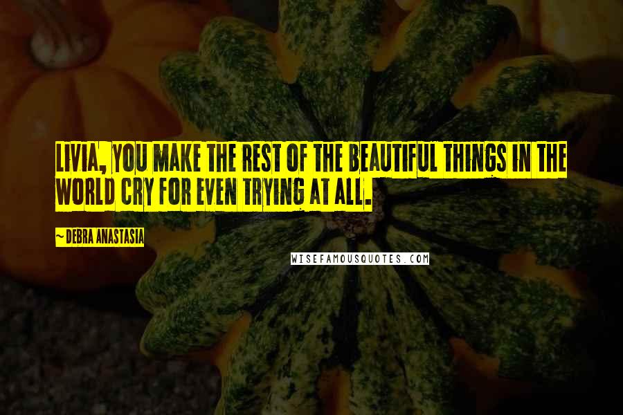 Debra Anastasia Quotes: Livia, you make the rest of the beautiful things in the world cry for even trying at all.