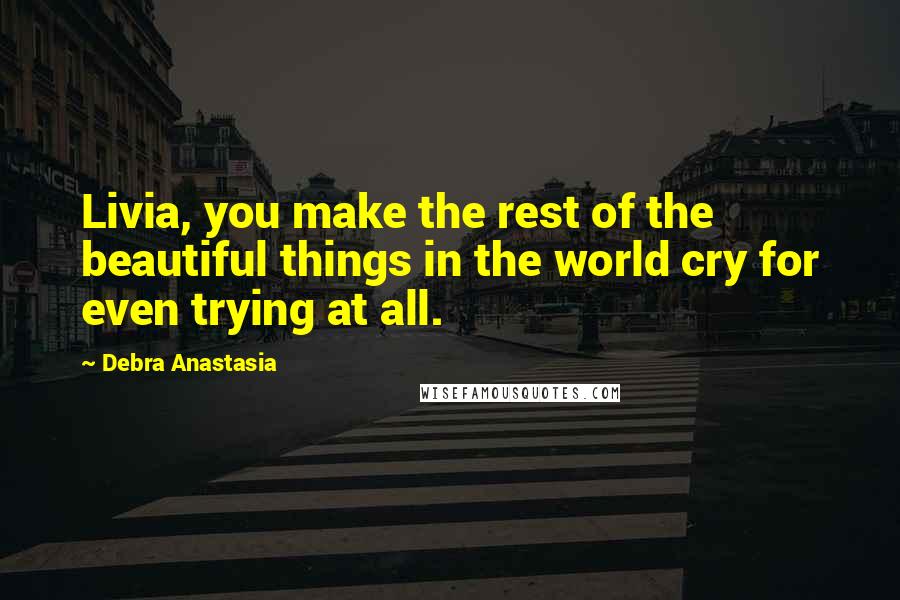 Debra Anastasia Quotes: Livia, you make the rest of the beautiful things in the world cry for even trying at all.