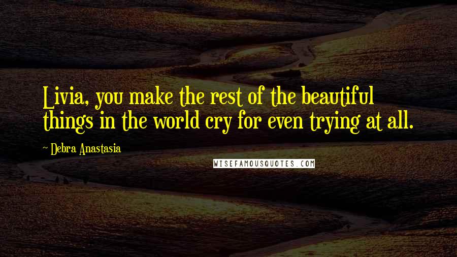 Debra Anastasia Quotes: Livia, you make the rest of the beautiful things in the world cry for even trying at all.