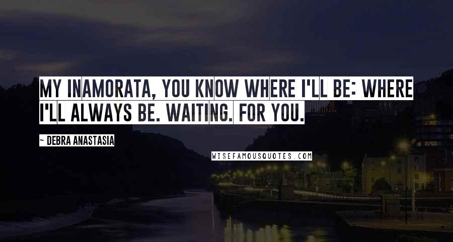 Debra Anastasia Quotes: My inamorata, you know where I'll be: where I'll always be. Waiting. For you.