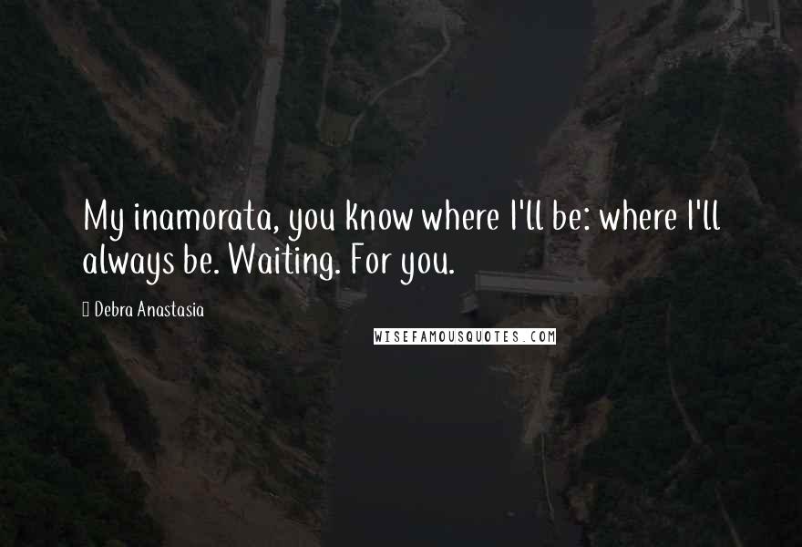 Debra Anastasia Quotes: My inamorata, you know where I'll be: where I'll always be. Waiting. For you.