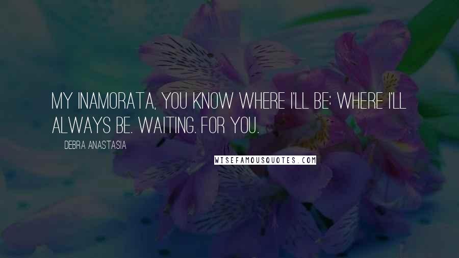 Debra Anastasia Quotes: My inamorata, you know where I'll be: where I'll always be. Waiting. For you.