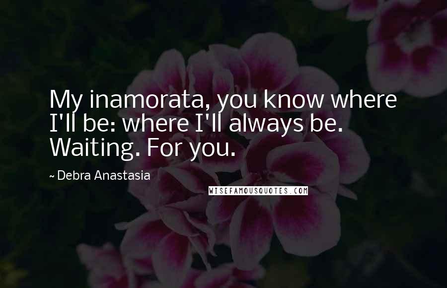 Debra Anastasia Quotes: My inamorata, you know where I'll be: where I'll always be. Waiting. For you.