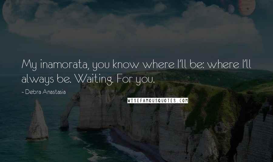 Debra Anastasia Quotes: My inamorata, you know where I'll be: where I'll always be. Waiting. For you.