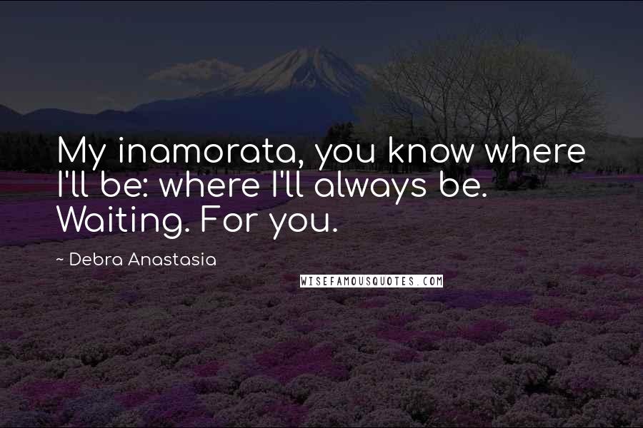 Debra Anastasia Quotes: My inamorata, you know where I'll be: where I'll always be. Waiting. For you.