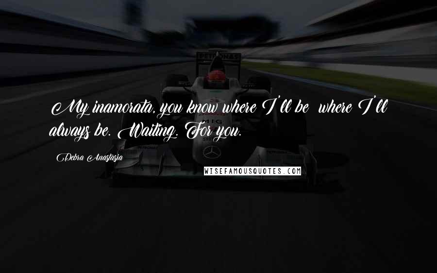 Debra Anastasia Quotes: My inamorata, you know where I'll be: where I'll always be. Waiting. For you.