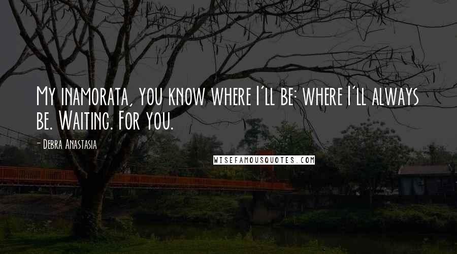 Debra Anastasia Quotes: My inamorata, you know where I'll be: where I'll always be. Waiting. For you.