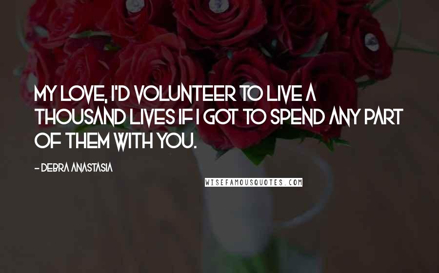 Debra Anastasia Quotes: My love, I'd volunteer to live a thousand lives if I got to spend any part of them with you.