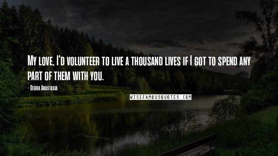 Debra Anastasia Quotes: My love, I'd volunteer to live a thousand lives if I got to spend any part of them with you.