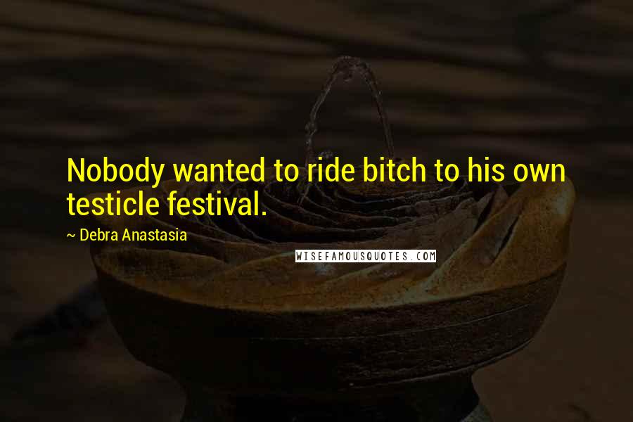 Debra Anastasia Quotes: Nobody wanted to ride bitch to his own testicle festival.