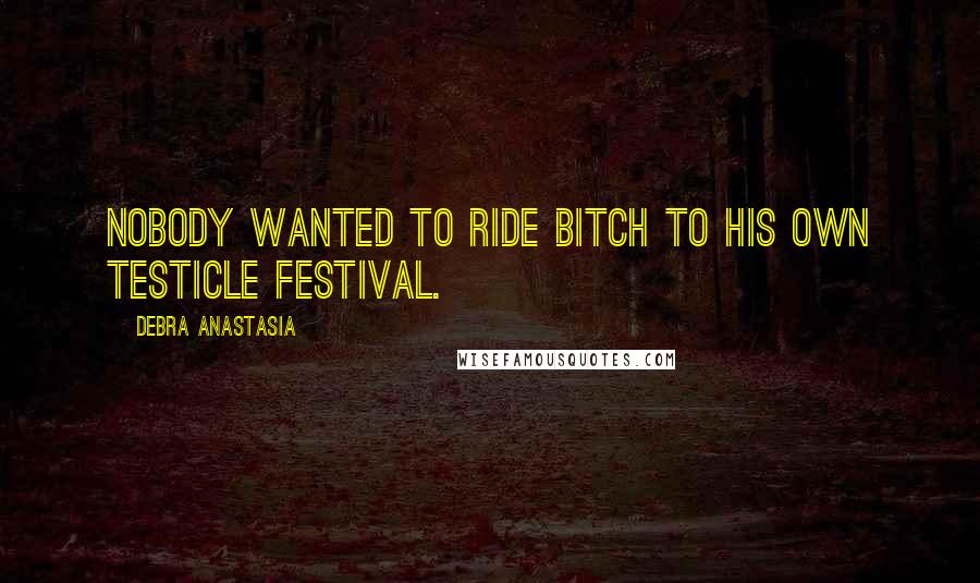 Debra Anastasia Quotes: Nobody wanted to ride bitch to his own testicle festival.