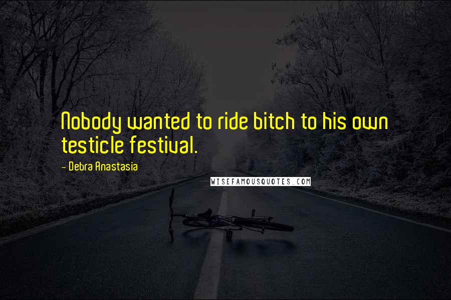 Debra Anastasia Quotes: Nobody wanted to ride bitch to his own testicle festival.