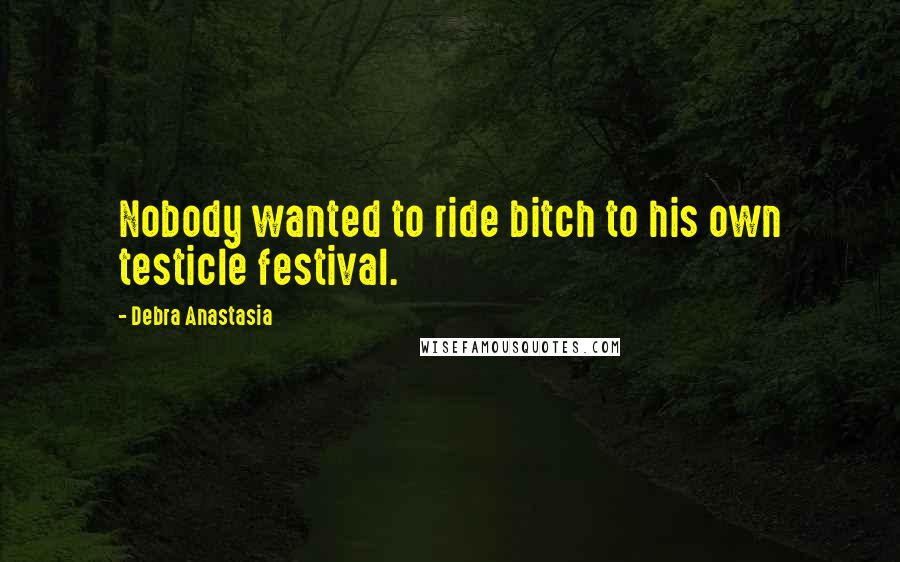 Debra Anastasia Quotes: Nobody wanted to ride bitch to his own testicle festival.