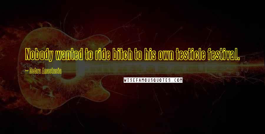 Debra Anastasia Quotes: Nobody wanted to ride bitch to his own testicle festival.