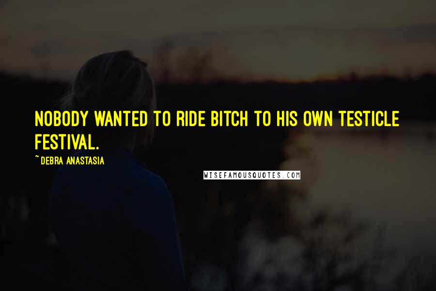 Debra Anastasia Quotes: Nobody wanted to ride bitch to his own testicle festival.