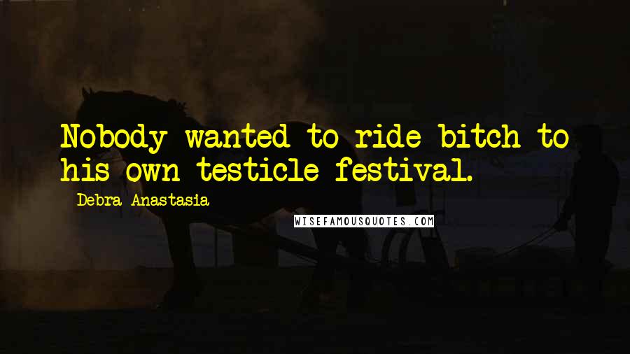 Debra Anastasia Quotes: Nobody wanted to ride bitch to his own testicle festival.