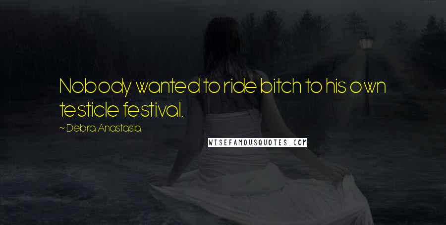 Debra Anastasia Quotes: Nobody wanted to ride bitch to his own testicle festival.