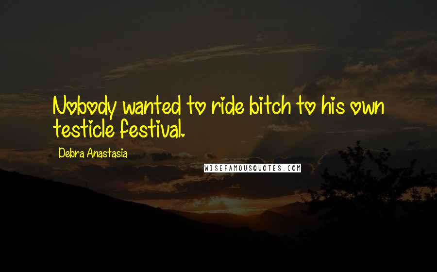 Debra Anastasia Quotes: Nobody wanted to ride bitch to his own testicle festival.