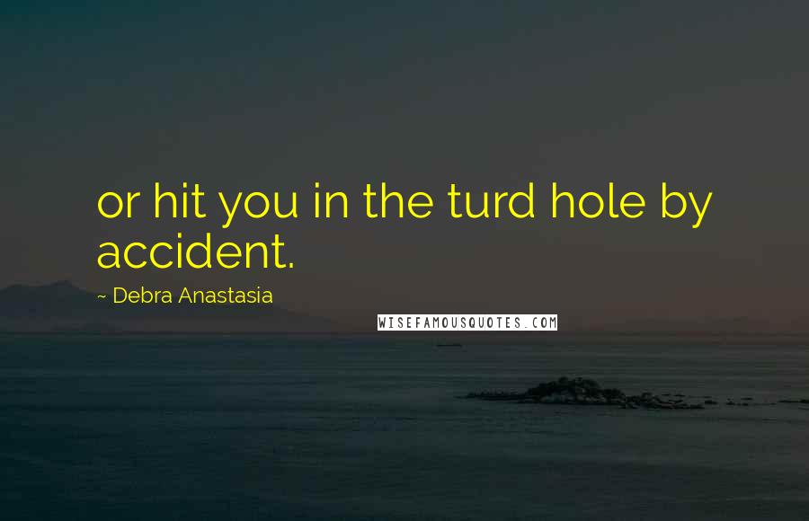 Debra Anastasia Quotes: or hit you in the turd hole by accident.