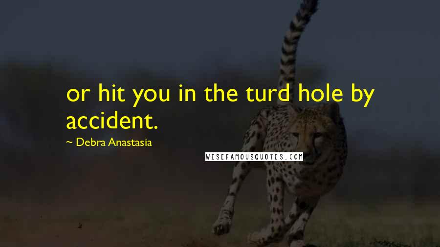 Debra Anastasia Quotes: or hit you in the turd hole by accident.