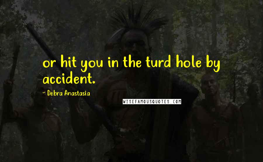 Debra Anastasia Quotes: or hit you in the turd hole by accident.