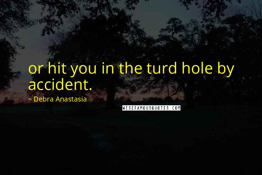 Debra Anastasia Quotes: or hit you in the turd hole by accident.