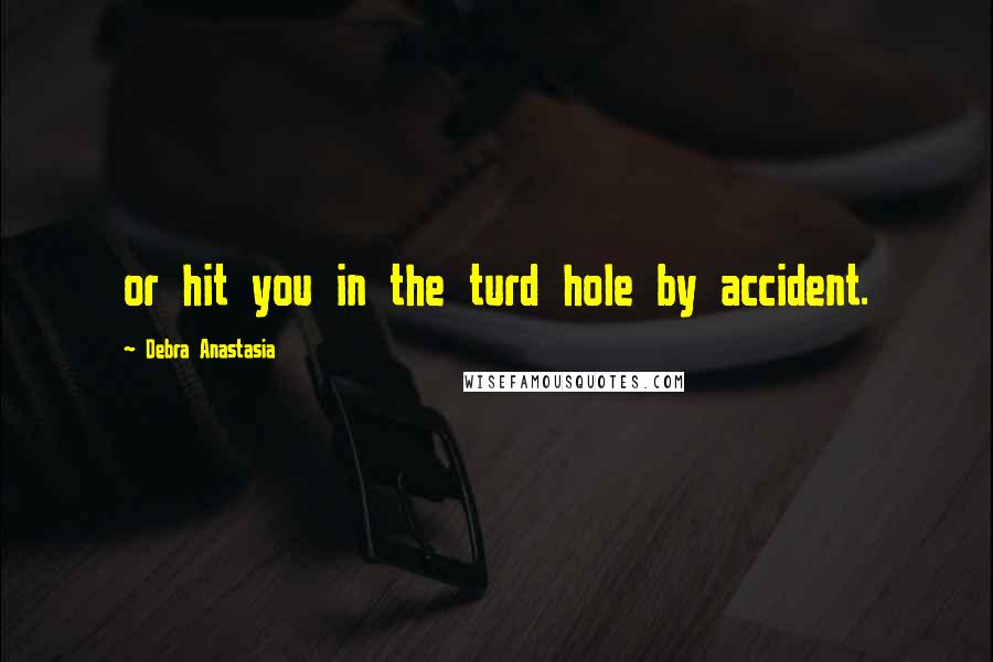 Debra Anastasia Quotes: or hit you in the turd hole by accident.