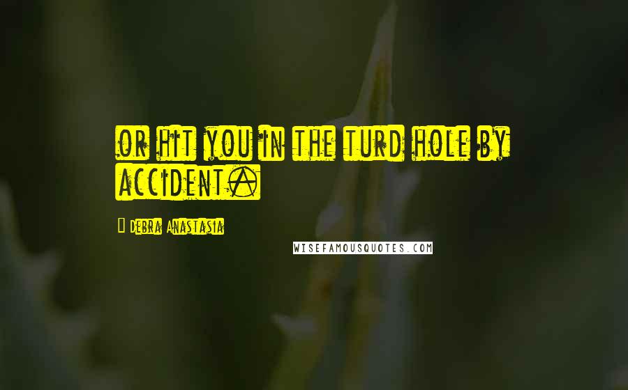 Debra Anastasia Quotes: or hit you in the turd hole by accident.