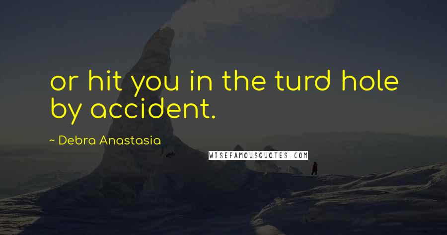 Debra Anastasia Quotes: or hit you in the turd hole by accident.