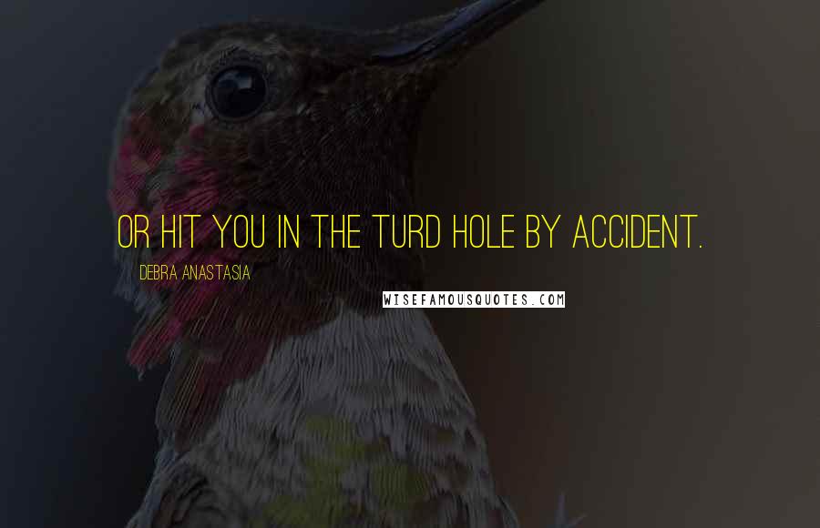 Debra Anastasia Quotes: or hit you in the turd hole by accident.