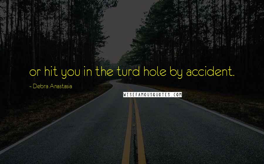 Debra Anastasia Quotes: or hit you in the turd hole by accident.