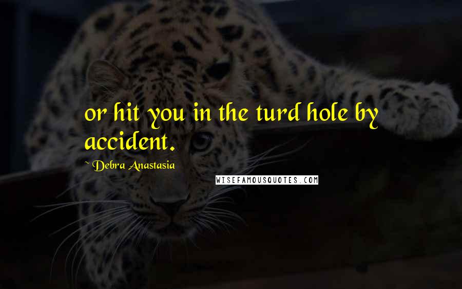 Debra Anastasia Quotes: or hit you in the turd hole by accident.