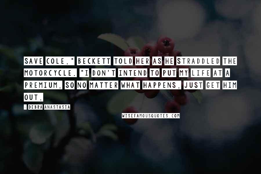 Debra Anastasia Quotes: Save Cole," Beckett told her as he straddled the motorcycle. "I don't intend to put my life at a premium, so no matter what happens, just get him out.