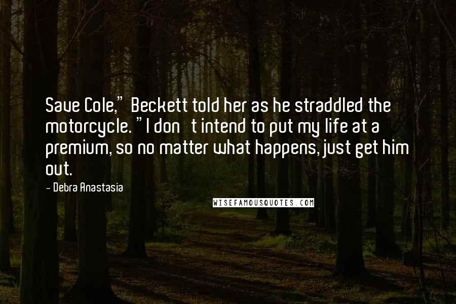 Debra Anastasia Quotes: Save Cole," Beckett told her as he straddled the motorcycle. "I don't intend to put my life at a premium, so no matter what happens, just get him out.
