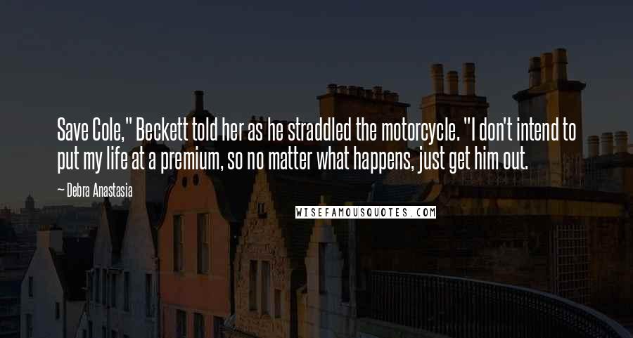 Debra Anastasia Quotes: Save Cole," Beckett told her as he straddled the motorcycle. "I don't intend to put my life at a premium, so no matter what happens, just get him out.