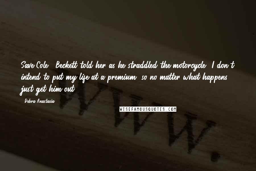 Debra Anastasia Quotes: Save Cole," Beckett told her as he straddled the motorcycle. "I don't intend to put my life at a premium, so no matter what happens, just get him out.