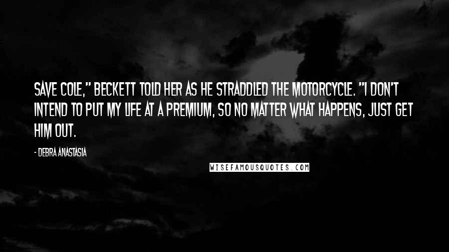 Debra Anastasia Quotes: Save Cole," Beckett told her as he straddled the motorcycle. "I don't intend to put my life at a premium, so no matter what happens, just get him out.