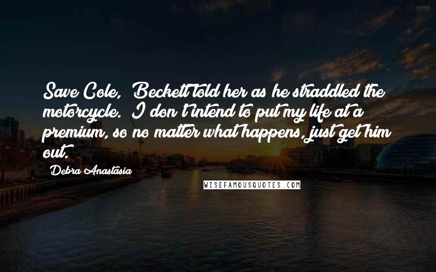 Debra Anastasia Quotes: Save Cole," Beckett told her as he straddled the motorcycle. "I don't intend to put my life at a premium, so no matter what happens, just get him out.