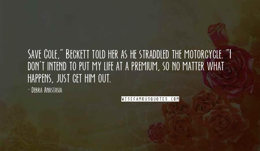 Debra Anastasia Quotes: Save Cole," Beckett told her as he straddled the motorcycle. "I don't intend to put my life at a premium, so no matter what happens, just get him out.