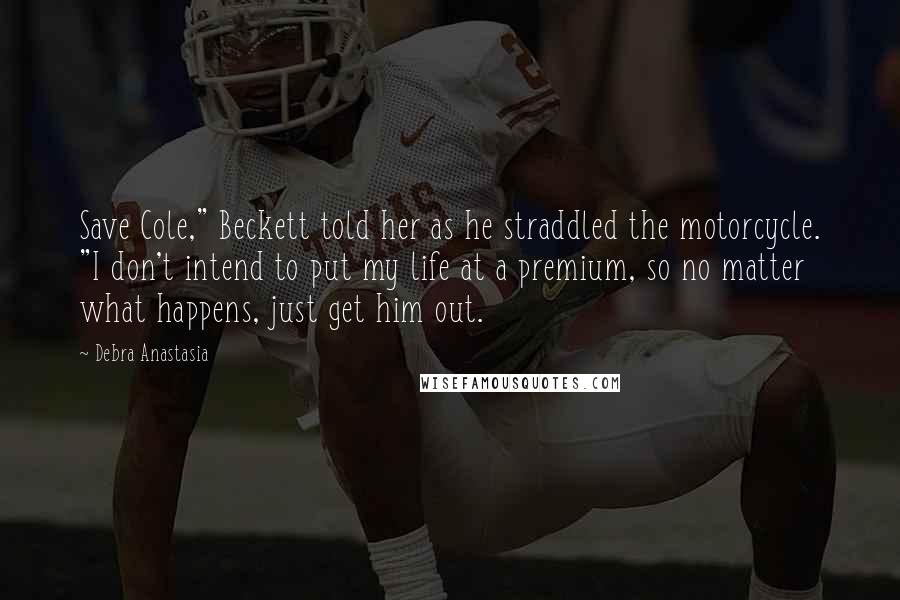 Debra Anastasia Quotes: Save Cole," Beckett told her as he straddled the motorcycle. "I don't intend to put my life at a premium, so no matter what happens, just get him out.