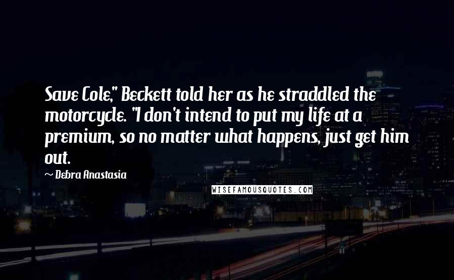 Debra Anastasia Quotes: Save Cole," Beckett told her as he straddled the motorcycle. "I don't intend to put my life at a premium, so no matter what happens, just get him out.