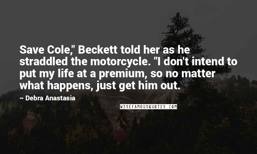 Debra Anastasia Quotes: Save Cole," Beckett told her as he straddled the motorcycle. "I don't intend to put my life at a premium, so no matter what happens, just get him out.