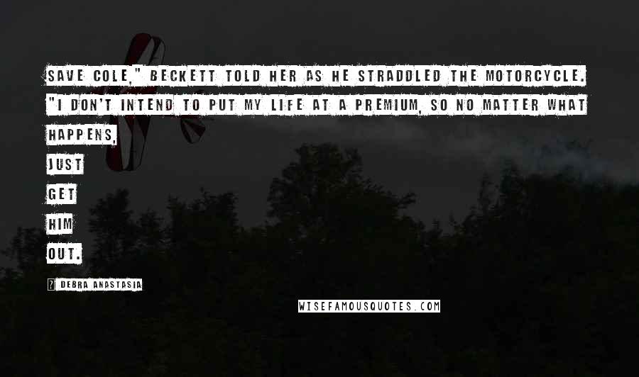 Debra Anastasia Quotes: Save Cole," Beckett told her as he straddled the motorcycle. "I don't intend to put my life at a premium, so no matter what happens, just get him out.