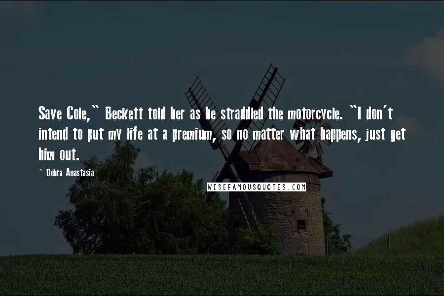 Debra Anastasia Quotes: Save Cole," Beckett told her as he straddled the motorcycle. "I don't intend to put my life at a premium, so no matter what happens, just get him out.