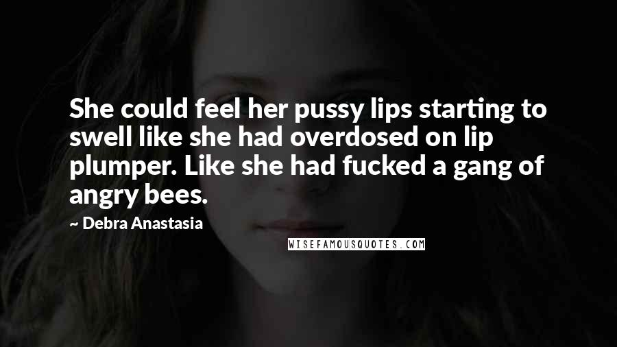 Debra Anastasia Quotes: She could feel her pussy lips starting to swell like she had overdosed on lip plumper. Like she had fucked a gang of angry bees.