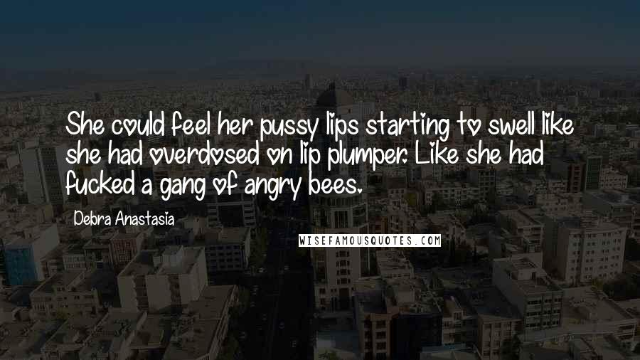 Debra Anastasia Quotes: She could feel her pussy lips starting to swell like she had overdosed on lip plumper. Like she had fucked a gang of angry bees.