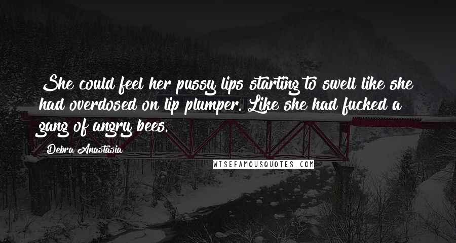 Debra Anastasia Quotes: She could feel her pussy lips starting to swell like she had overdosed on lip plumper. Like she had fucked a gang of angry bees.