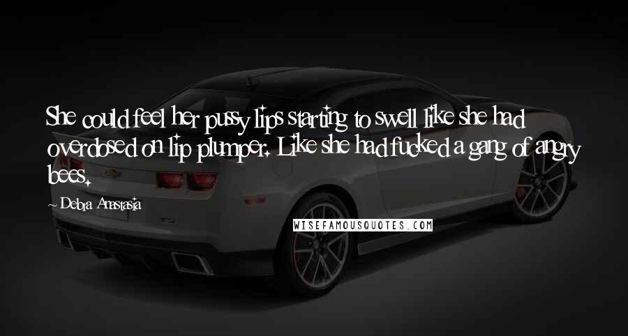 Debra Anastasia Quotes: She could feel her pussy lips starting to swell like she had overdosed on lip plumper. Like she had fucked a gang of angry bees.