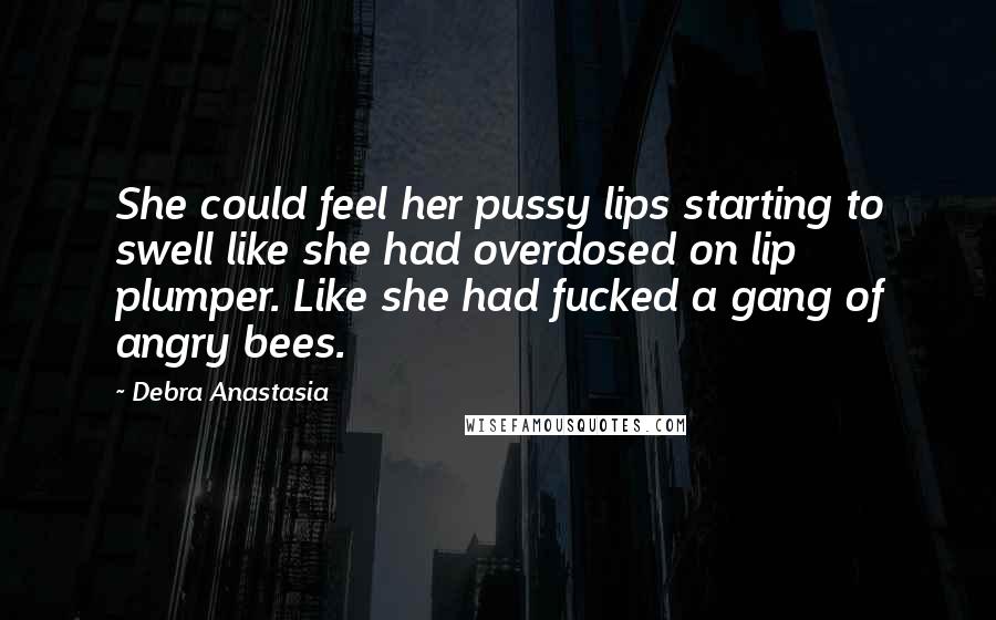 Debra Anastasia Quotes: She could feel her pussy lips starting to swell like she had overdosed on lip plumper. Like she had fucked a gang of angry bees.