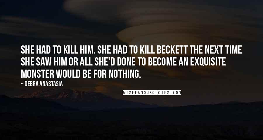 Debra Anastasia Quotes: She had to kill him. She had to kill Beckett the next time she saw him or all she'd done to become an exquisite monster would be for nothing.